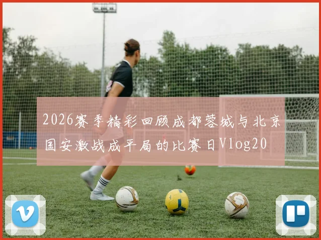 2026赛季精彩回顾成都蓉城与北京国安激战成平局的比赛日Vlog20