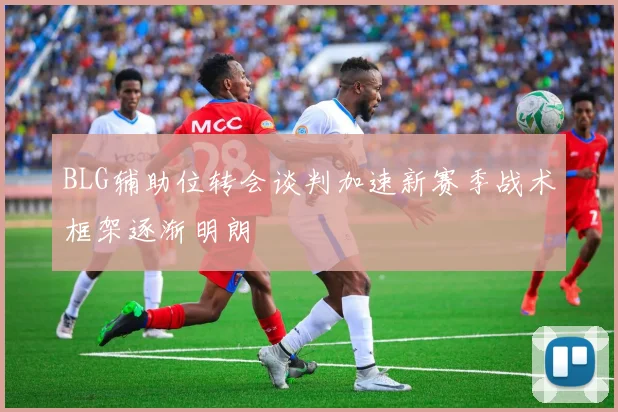 BLG辅助位转会谈判加速新赛季战术框架逐渐明朗