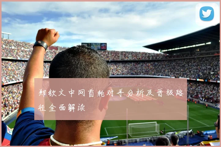 郑钦文中网首轮对手分析及晋级路径全面解读
