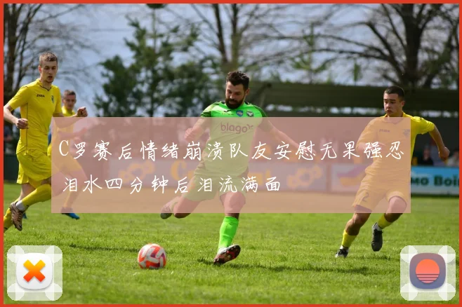 C罗赛后情绪崩溃队友安慰无果强忍泪水四分钟后泪流满面