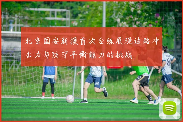 北京国安新援首次合练展现边路冲击力与防守平衡能力的挑战