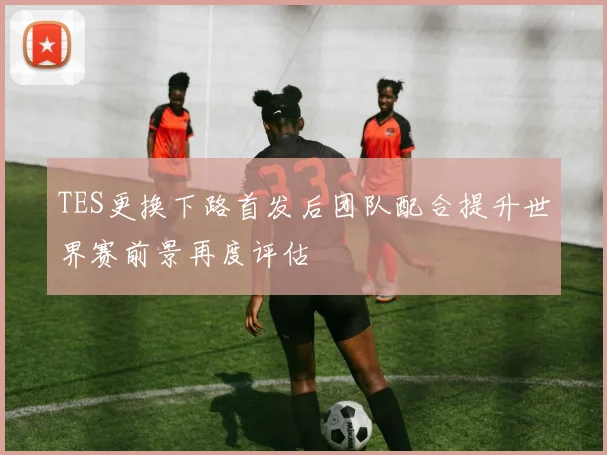 TES更换下路首发后团队配合提升世界赛前景再度评估