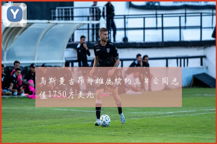 乌斯曼吉昂与雄鹿续约三年合同总值1750万美元