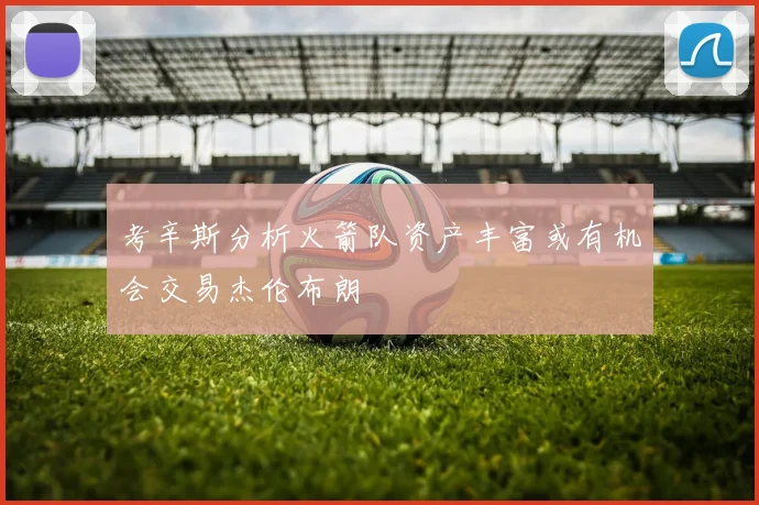 考辛斯分析火箭队资产丰富或有机会交易杰伦布朗
