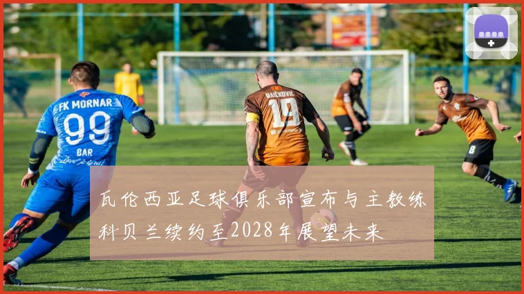 瓦伦西亚足球俱乐部宣布与主教练科贝兰续约至2028年展望未来
